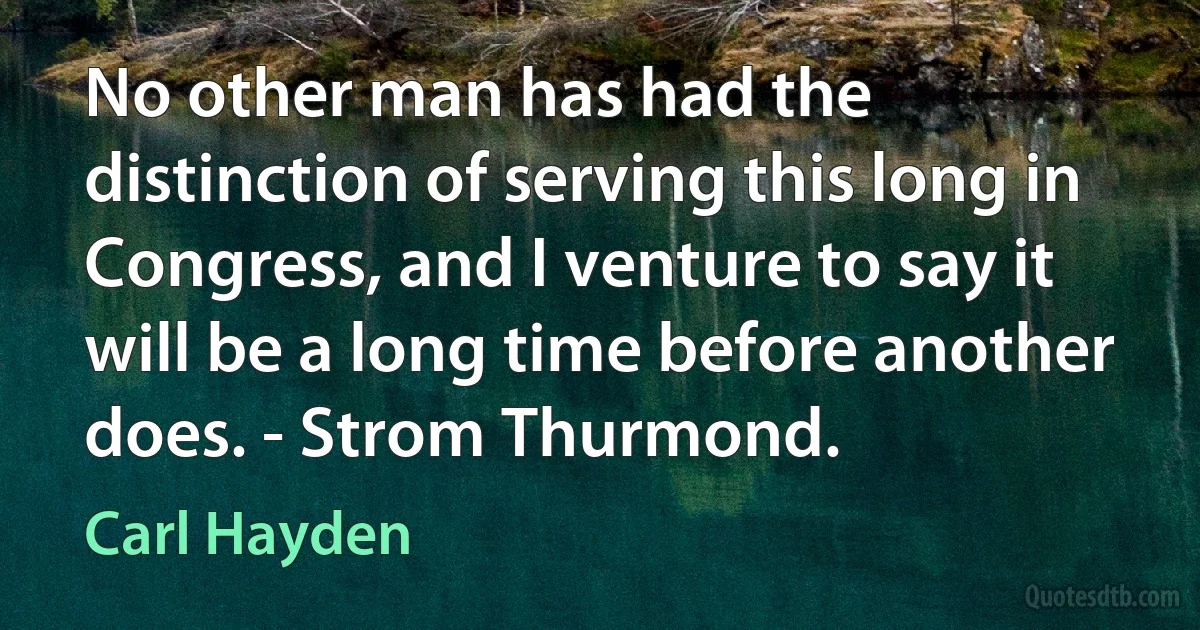 No other man has had the distinction of serving this long in Congress, and I venture to say it will be a long time before another does. - Strom Thurmond. (Carl Hayden)