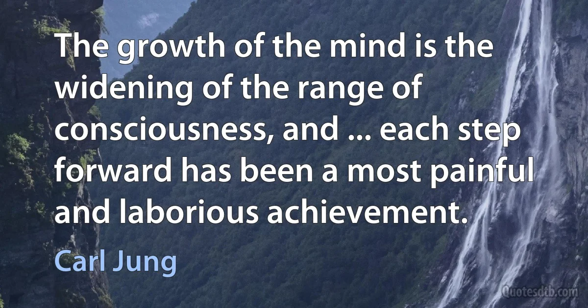 The growth of the mind is the widening of the range of consciousness, and ... each step forward has been a most painful and laborious achievement. (Carl Jung)