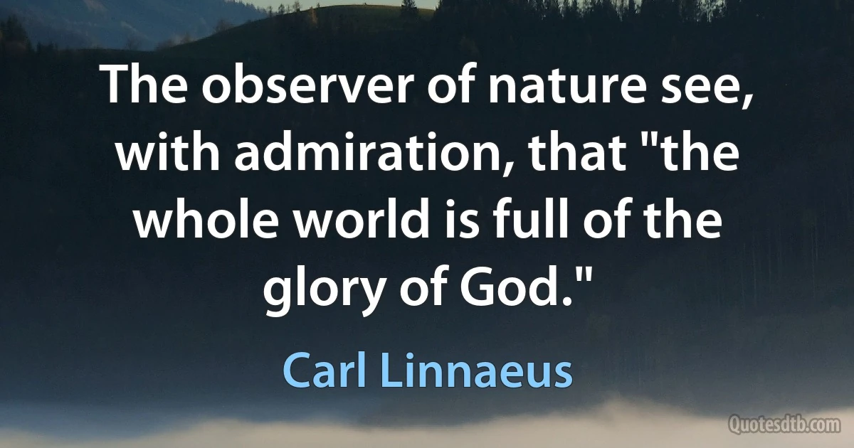 The observer of nature see, with admiration, that "the whole world is full of the glory of God." (Carl Linnaeus)