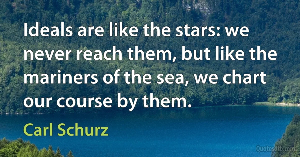 Ideals are like the stars: we never reach them, but like the mariners of the sea, we chart our course by them. (Carl Schurz)