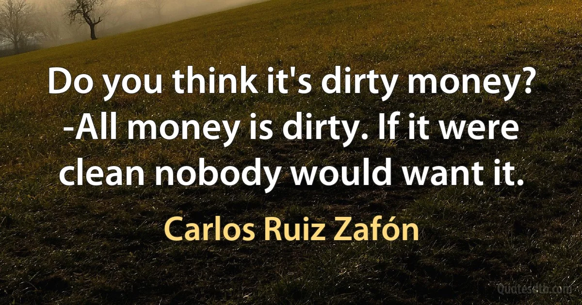 Do you think it's dirty money?
-All money is dirty. If it were clean nobody would want it. (Carlos Ruiz Zafón)