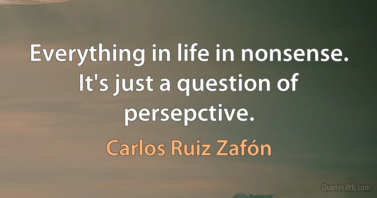 Everything in life in nonsense. It's just a question of persepctive. (Carlos Ruiz Zafón)