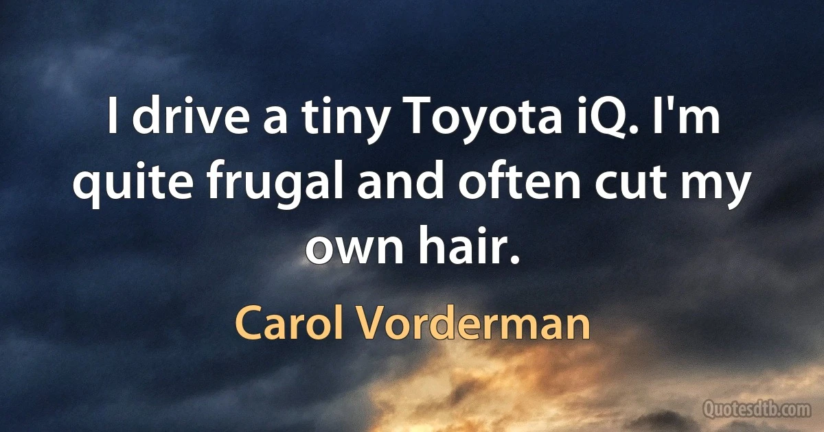 I drive a tiny Toyota iQ. I'm quite frugal and often cut my own hair. (Carol Vorderman)