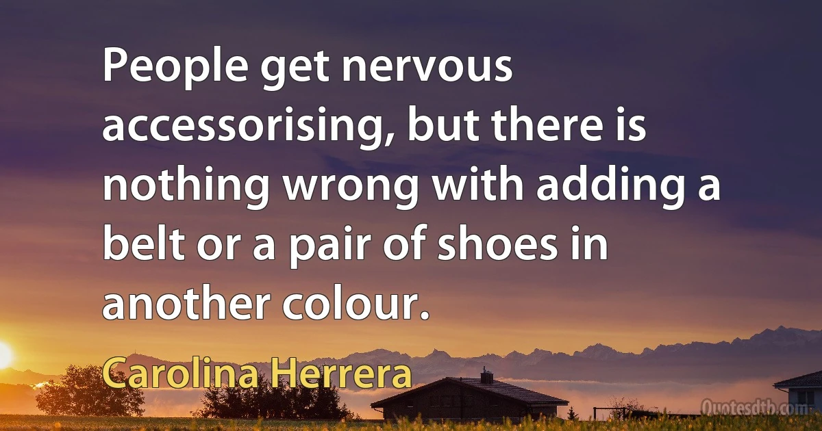 People get nervous accessorising, but there is nothing wrong with adding a belt or a pair of shoes in another colour. (Carolina Herrera)