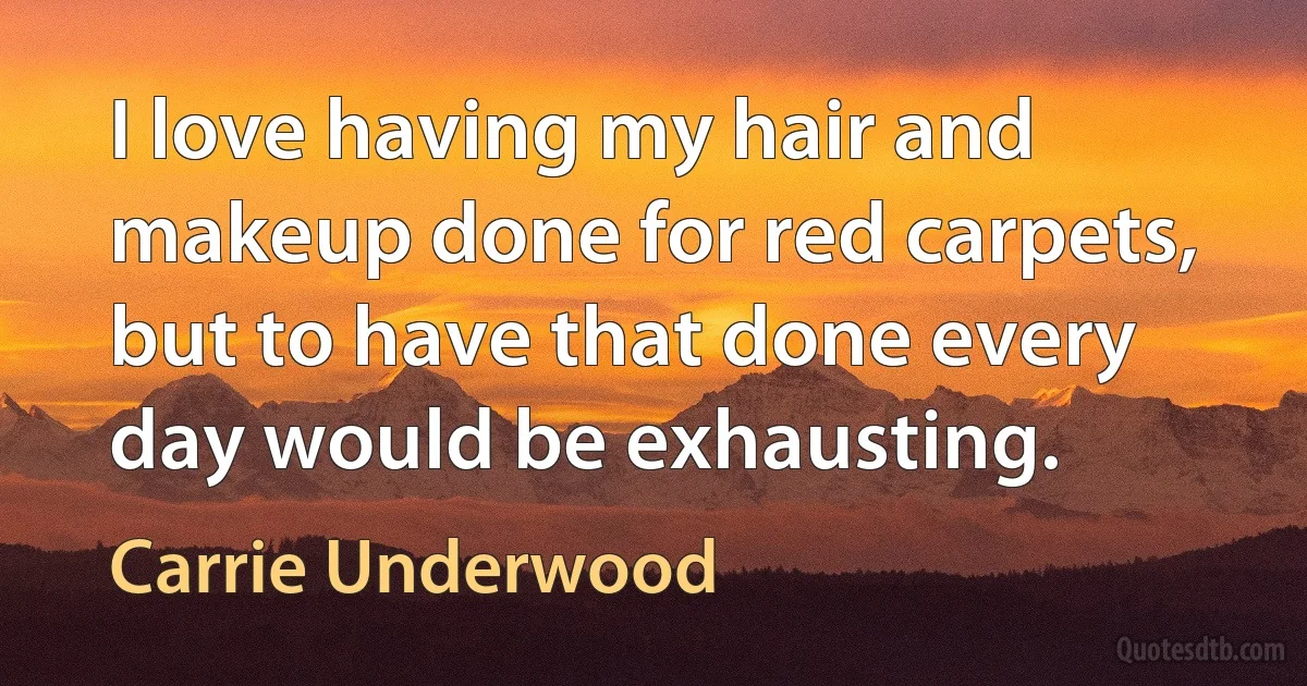 I love having my hair and makeup done for red carpets, but to have that done every day would be exhausting. (Carrie Underwood)