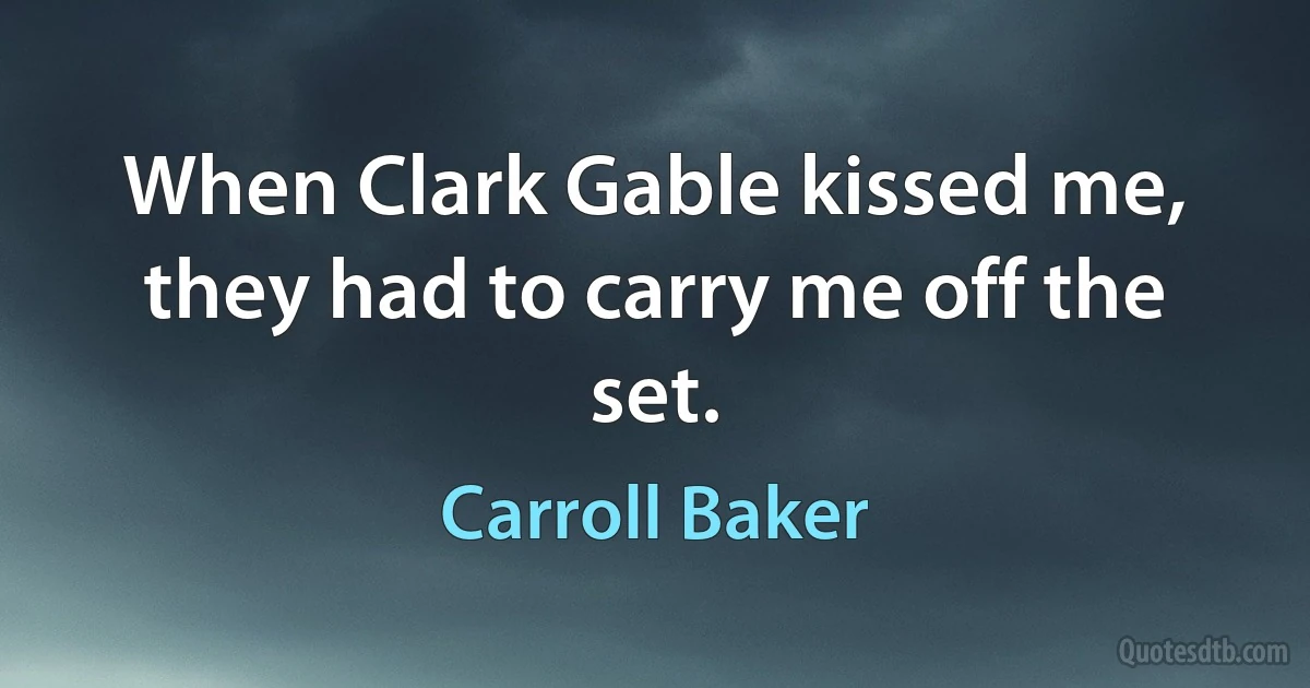 When Clark Gable kissed me, they had to carry me off the set. (Carroll Baker)