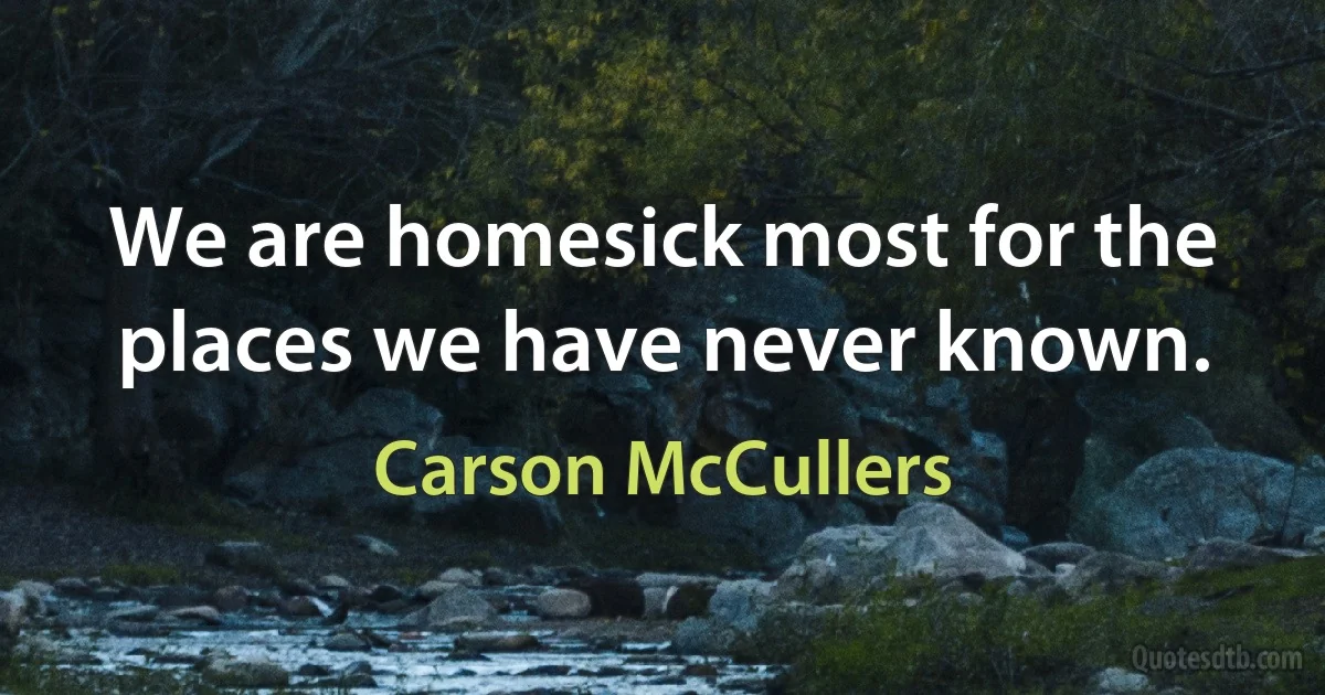 We are homesick most for the places we have never known. (Carson McCullers)