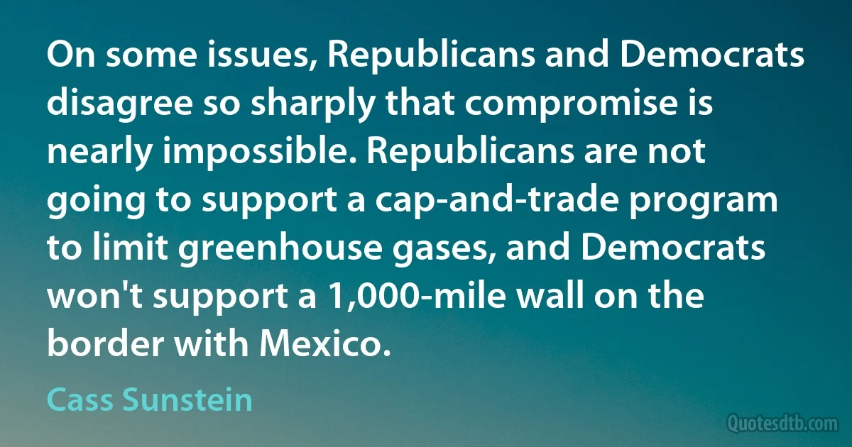 On some issues, Republicans and Democrats disagree so sharply that compromise is nearly impossible. Republicans are not going to support a cap-and-trade program to limit greenhouse gases, and Democrats won't support a 1,000-mile wall on the border with Mexico. (Cass Sunstein)