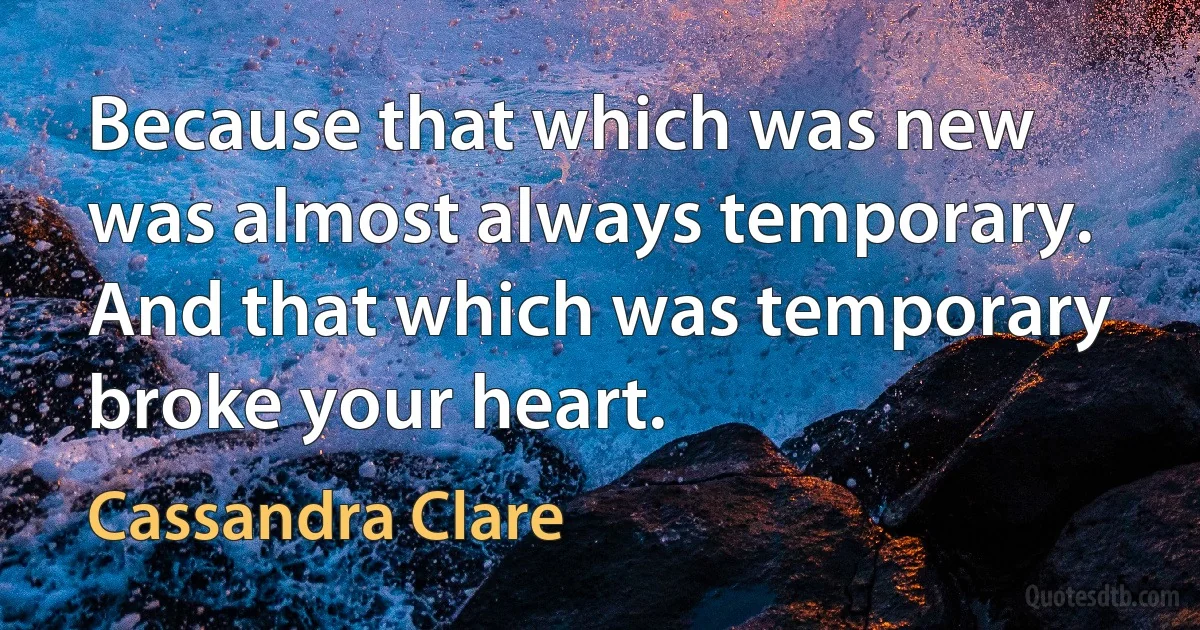 Because that which was new was almost always temporary. And that which was temporary broke your heart. (Cassandra Clare)