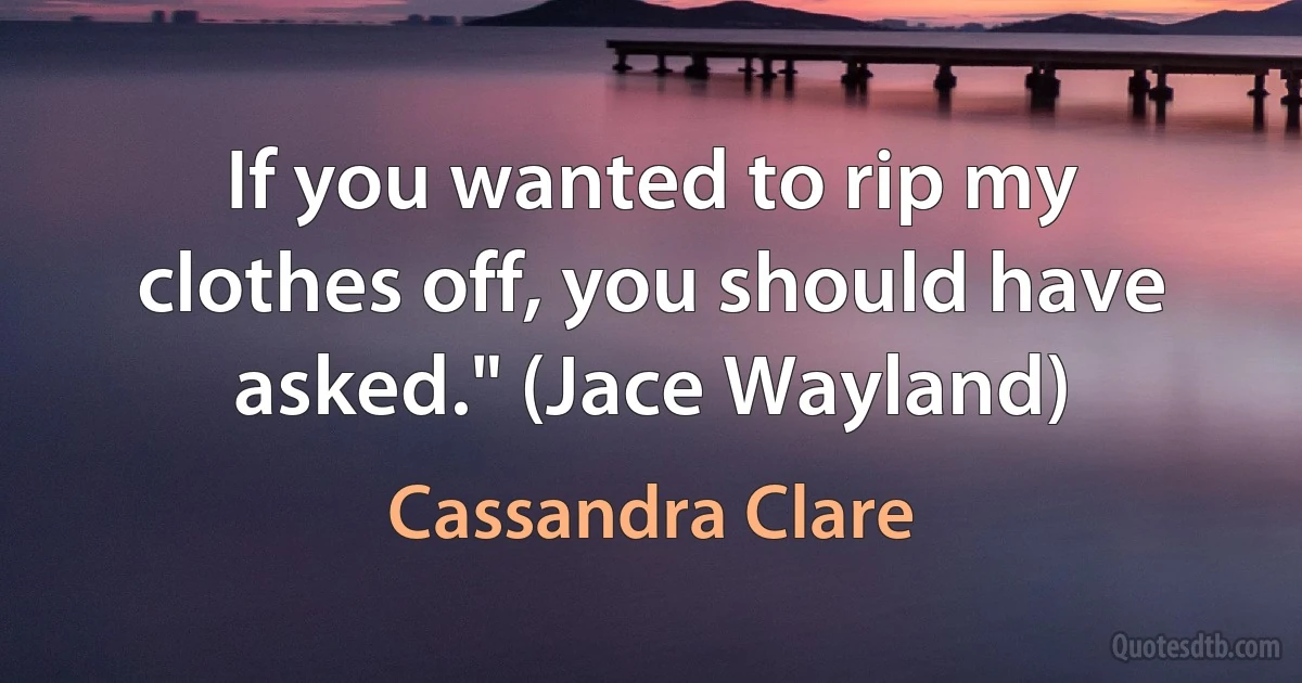 If you wanted to rip my clothes off, you should have asked." (Jace Wayland) (Cassandra Clare)