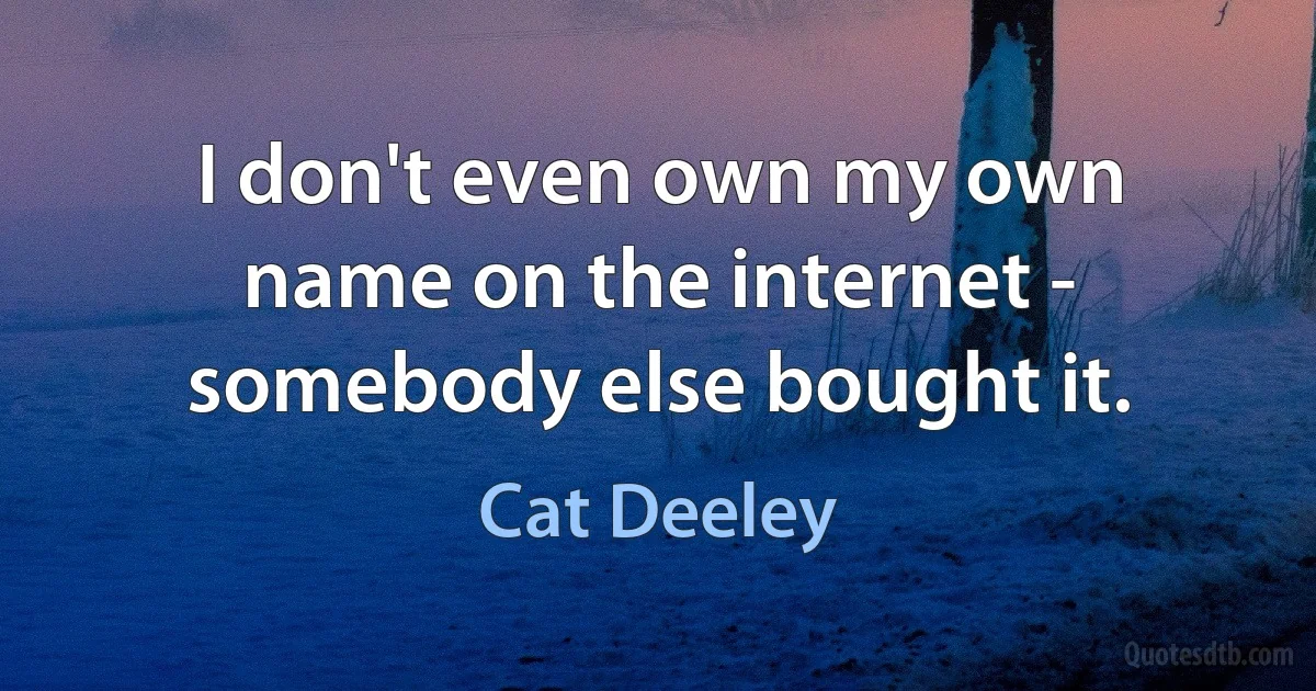 I don't even own my own name on the internet - somebody else bought it. (Cat Deeley)