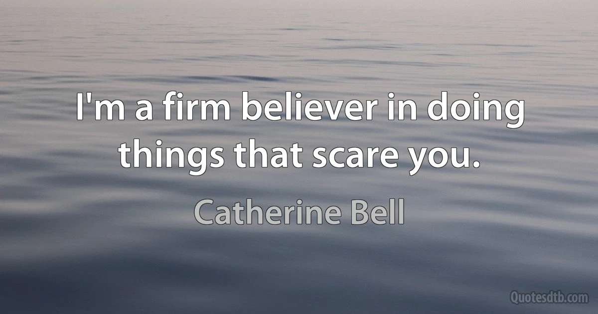 I'm a firm believer in doing things that scare you. (Catherine Bell)