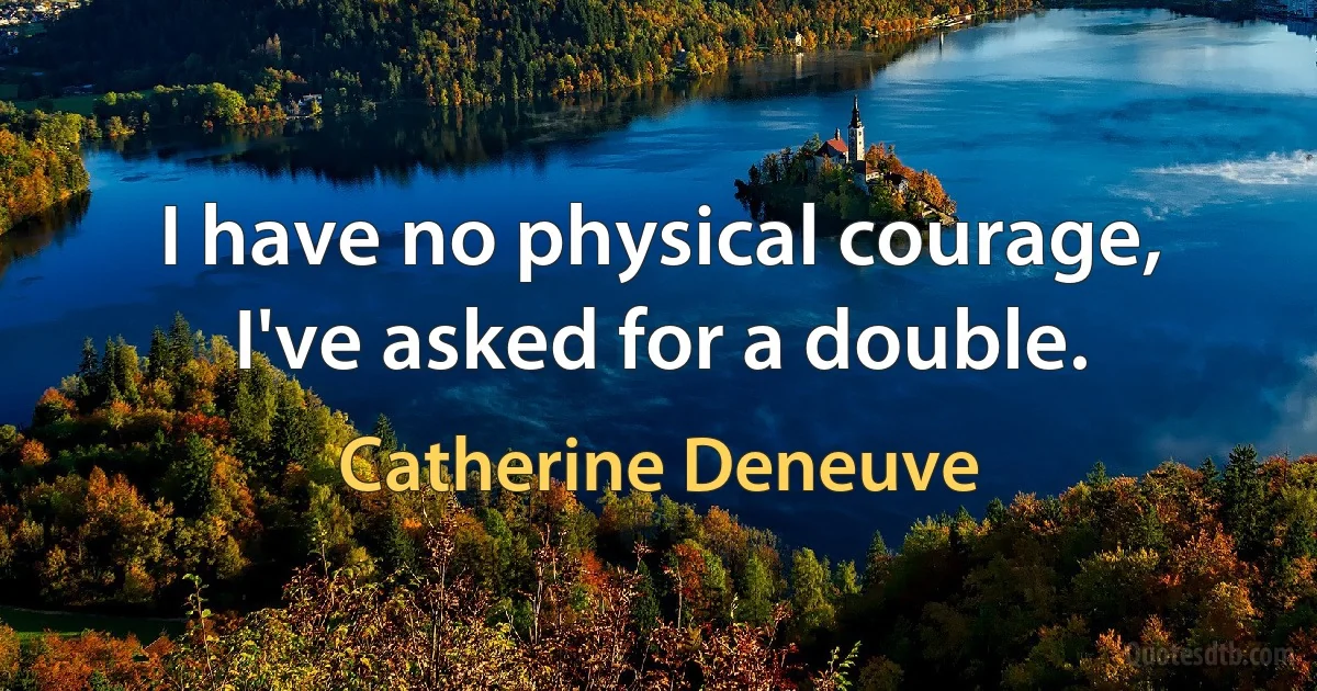 I have no physical courage, I've asked for a double. (Catherine Deneuve)