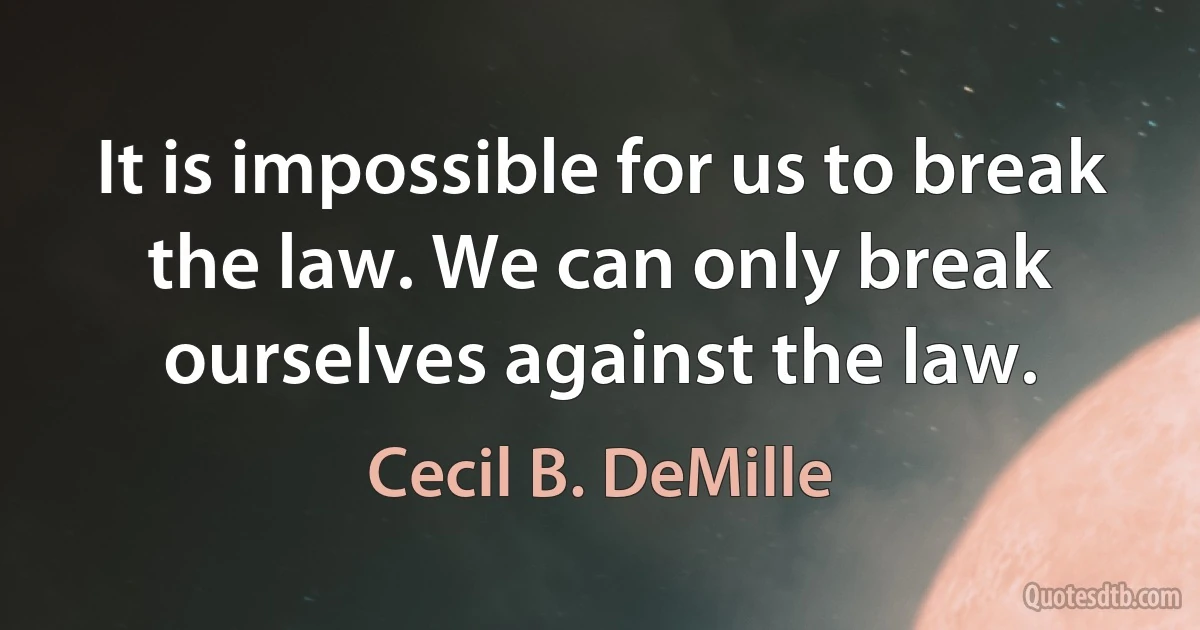 It is impossible for us to break the law. We can only break ourselves against the law. (Cecil B. DeMille)