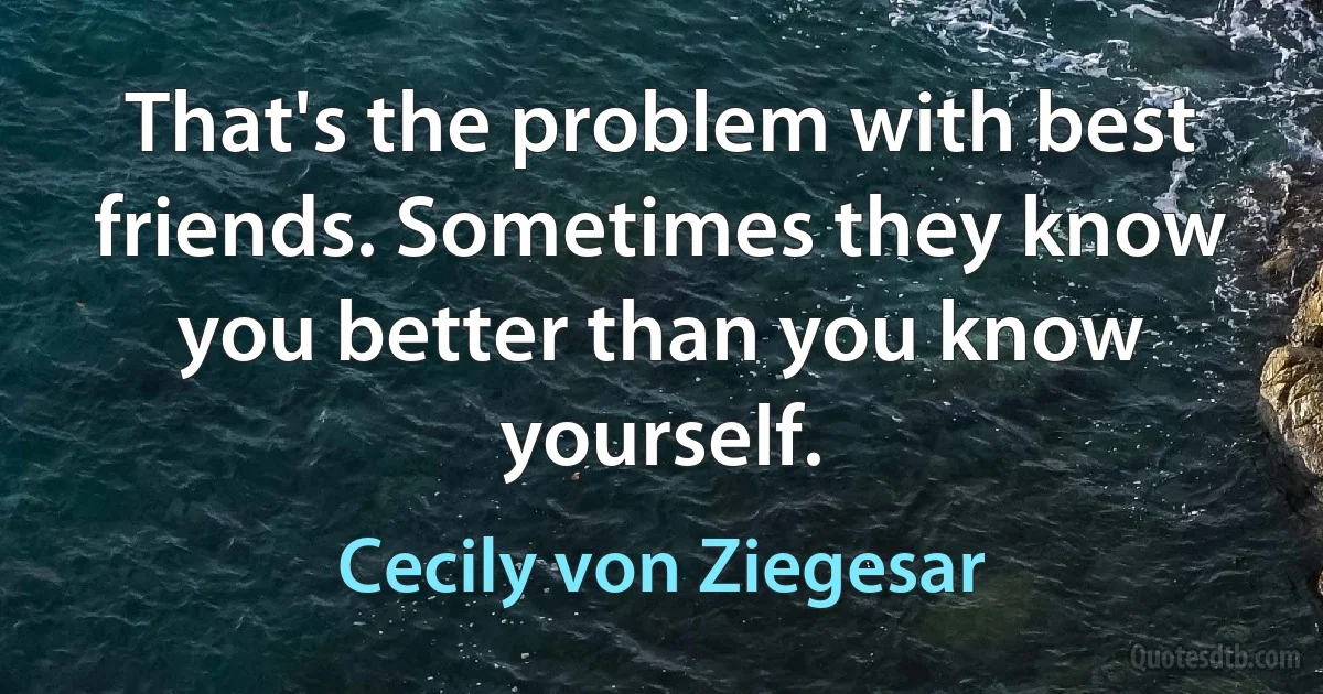 That's the problem with best friends. Sometimes they know you better than you know yourself. (Cecily von Ziegesar)