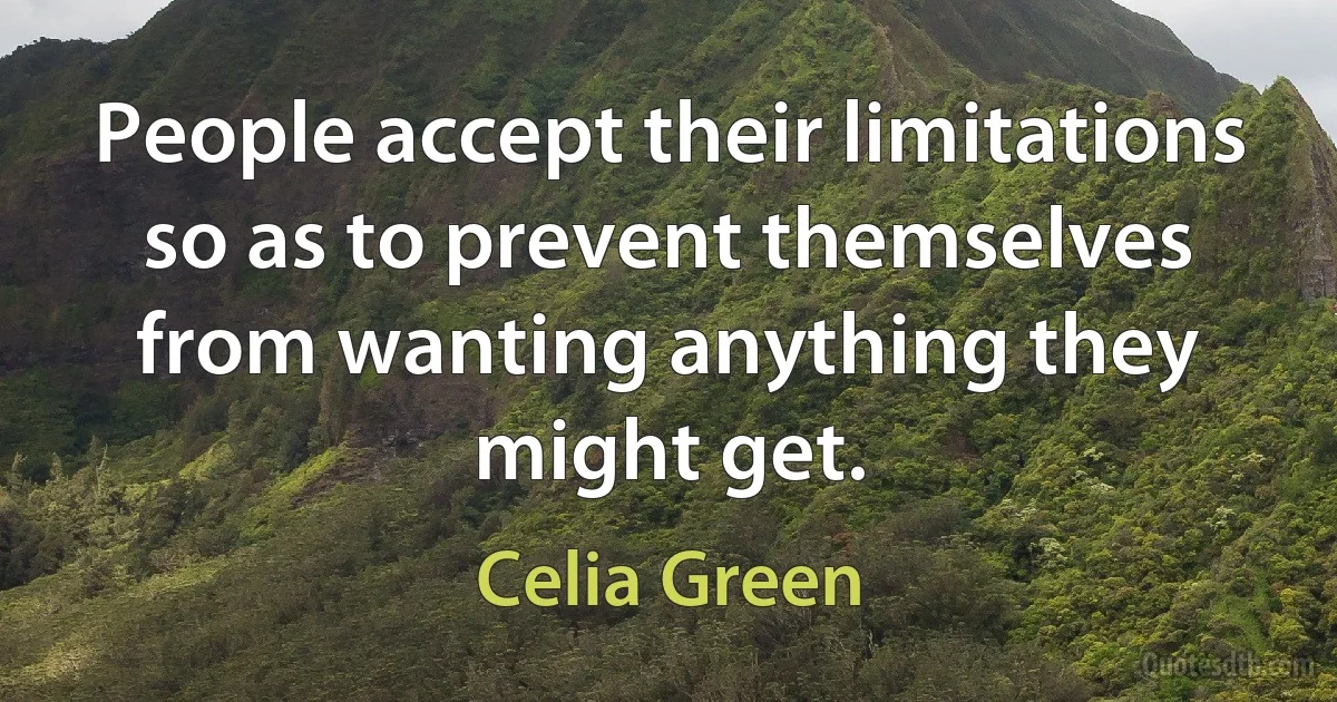 People accept their limitations so as to prevent themselves from wanting anything they might get. (Celia Green)