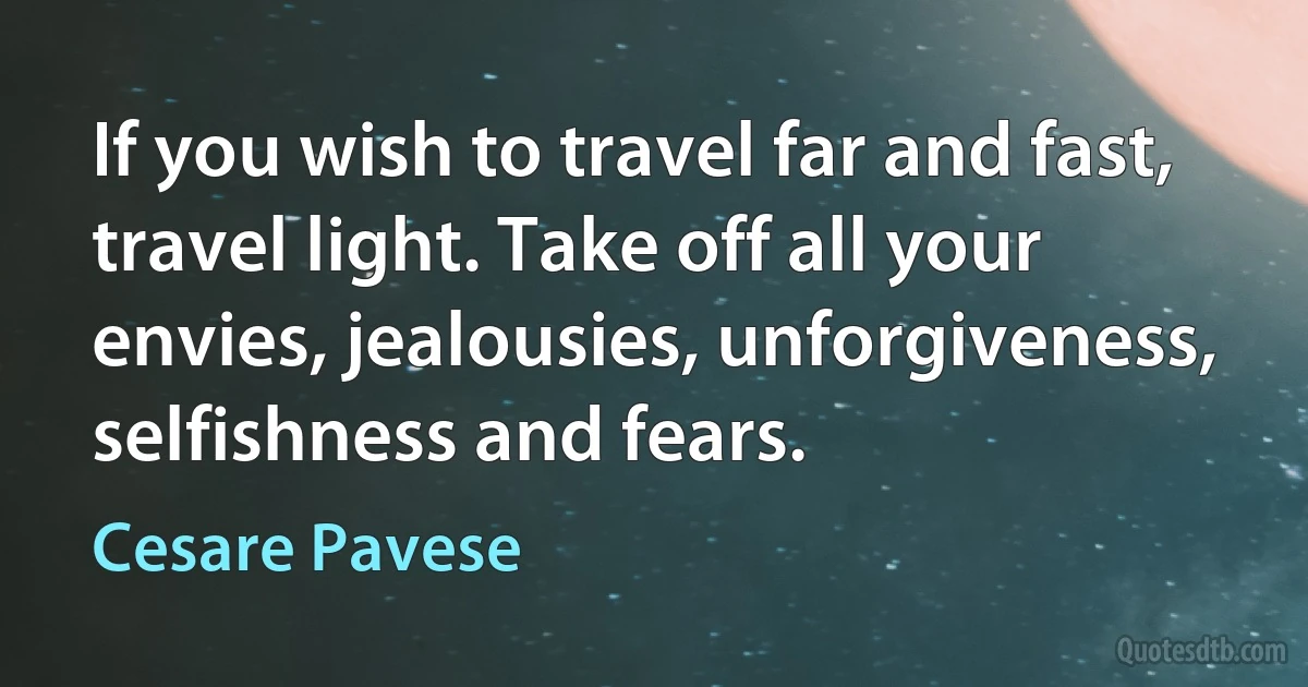 If you wish to travel far and fast, travel light. Take off all your envies, jealousies, unforgiveness, selfishness and fears. (Cesare Pavese)