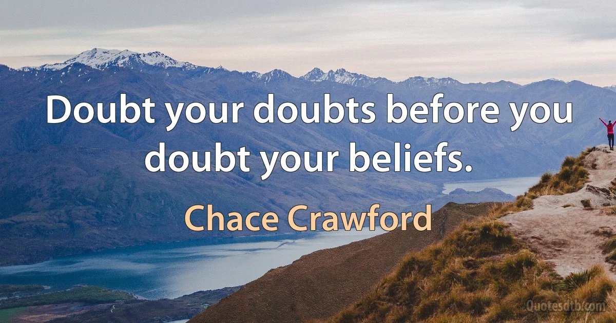 Doubt your doubts before you doubt your beliefs. (Chace Crawford)