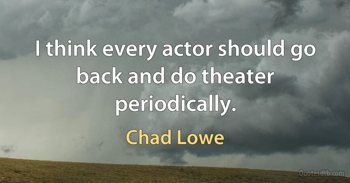 I think every actor should go back and do theater periodically. (Chad Lowe)