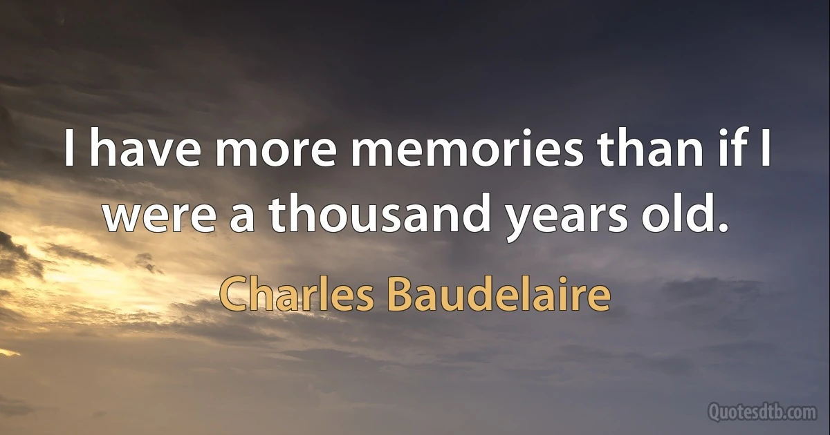 I have more memories than if I were a thousand years old. (Charles Baudelaire)