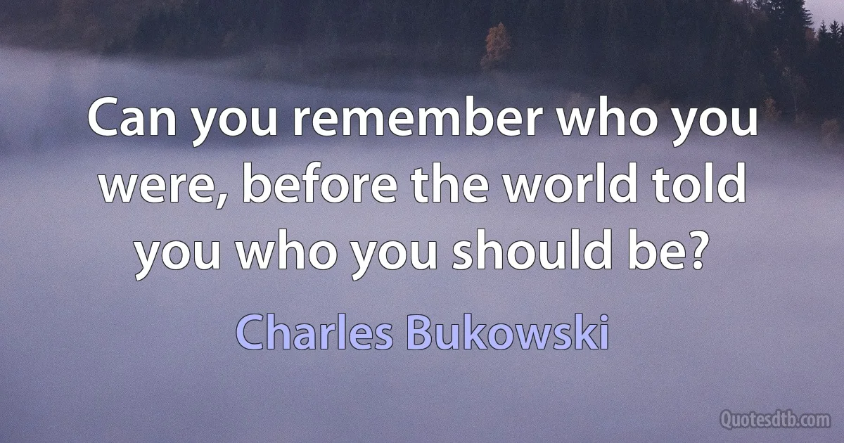 Can you remember who you were, before the world told you who you should be? (Charles Bukowski)