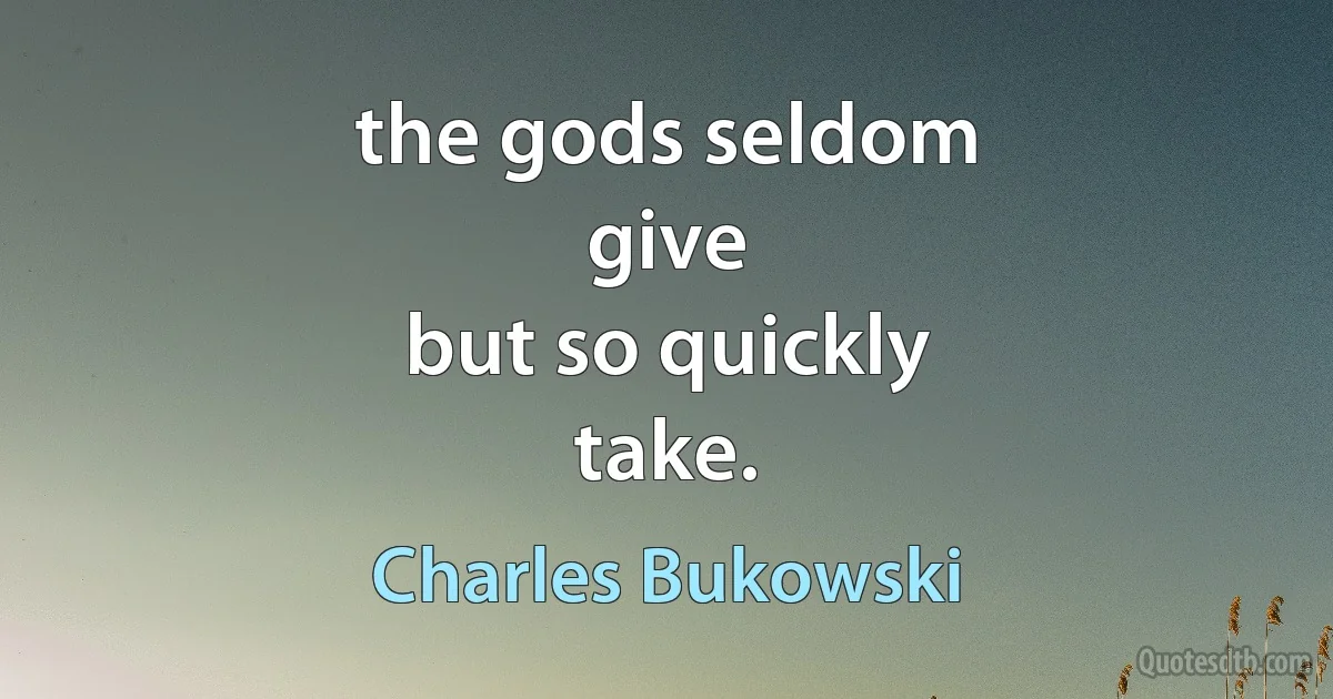 the gods seldom
give
but so quickly
take. (Charles Bukowski)