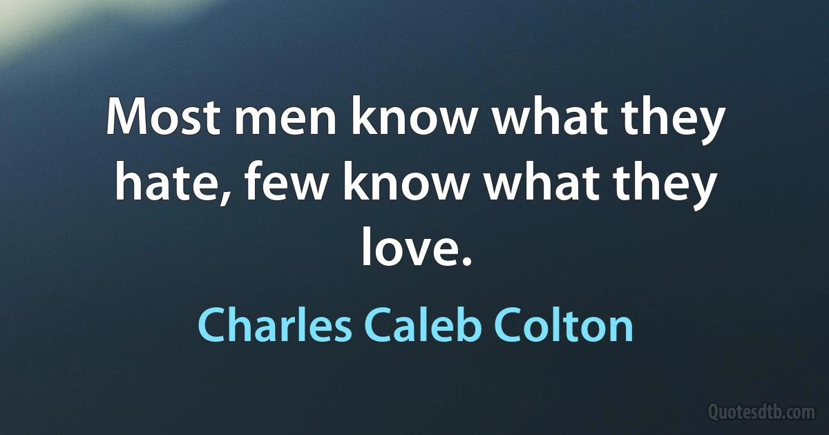 Most men know what they hate, few know what they love. (Charles Caleb Colton)