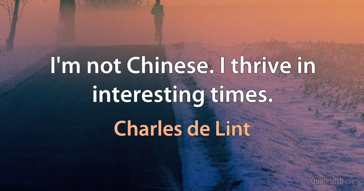 I'm not Chinese. I thrive in interesting times. (Charles de Lint)