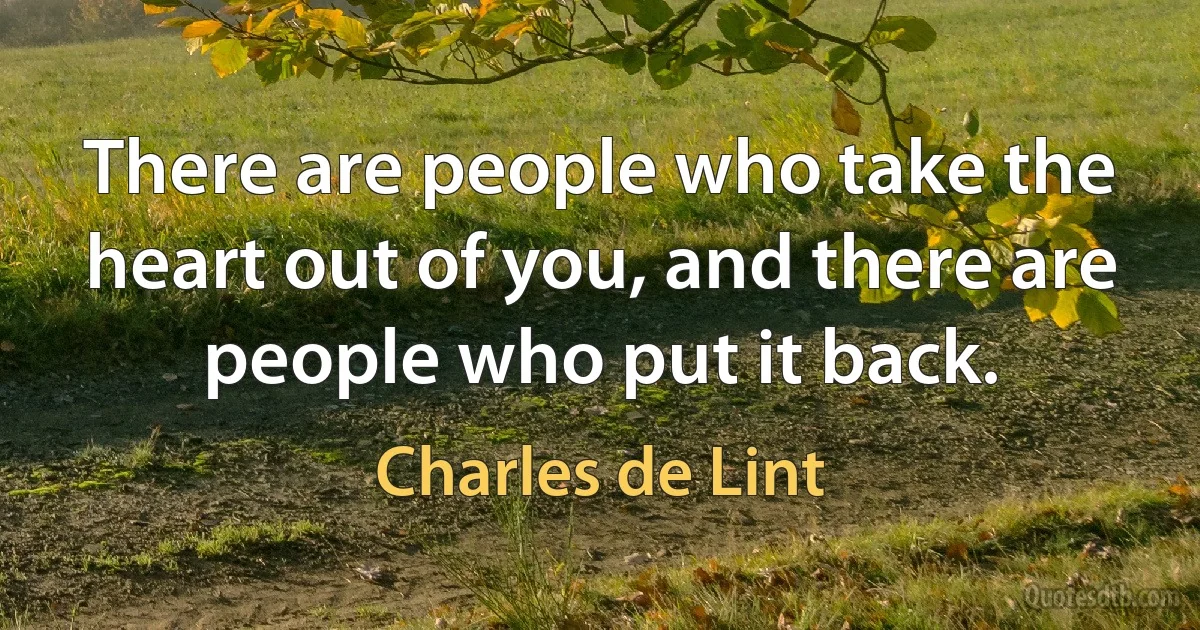 There are people who take the heart out of you, and there are people who put it back. (Charles de Lint)