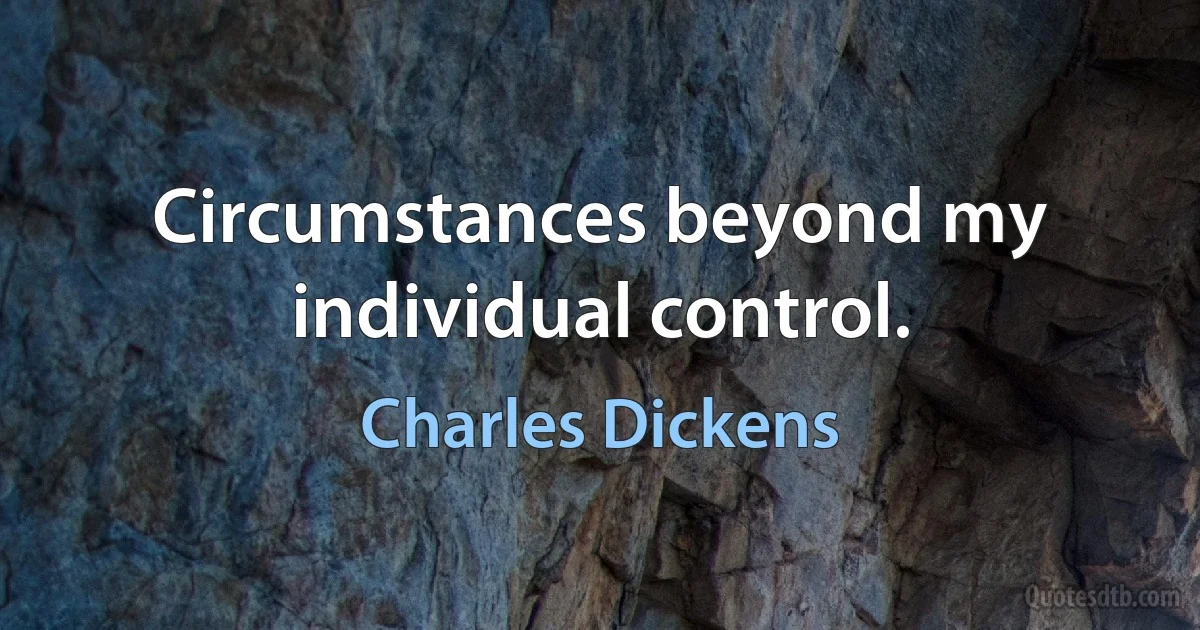 Circumstances beyond my individual control. (Charles Dickens)