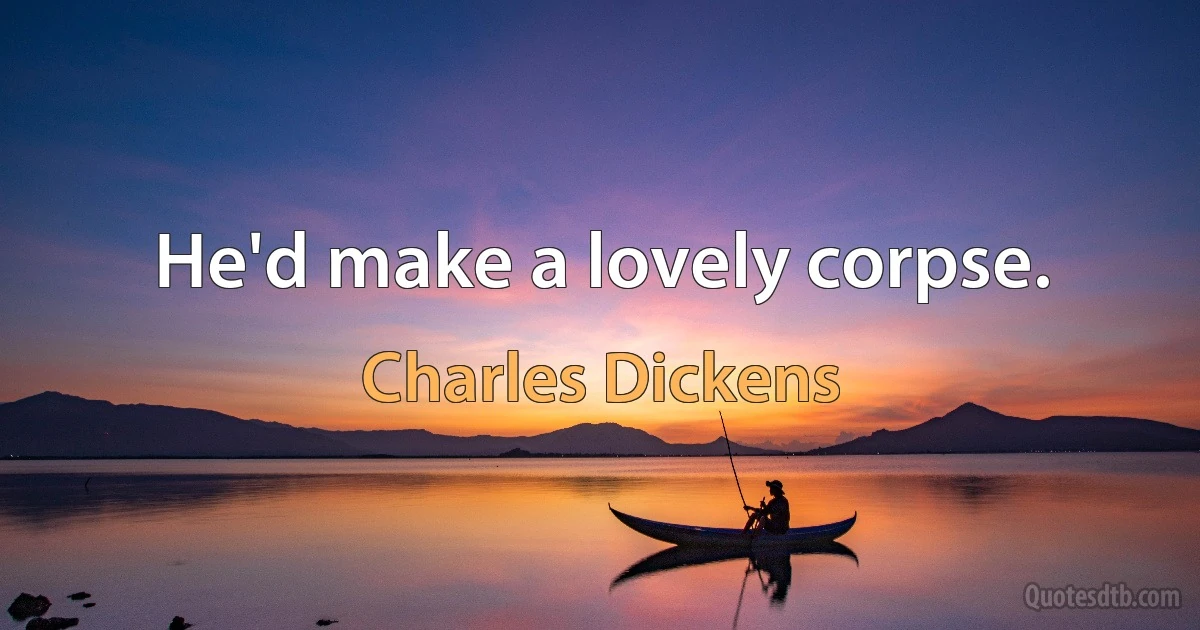 He'd make a lovely corpse. (Charles Dickens)