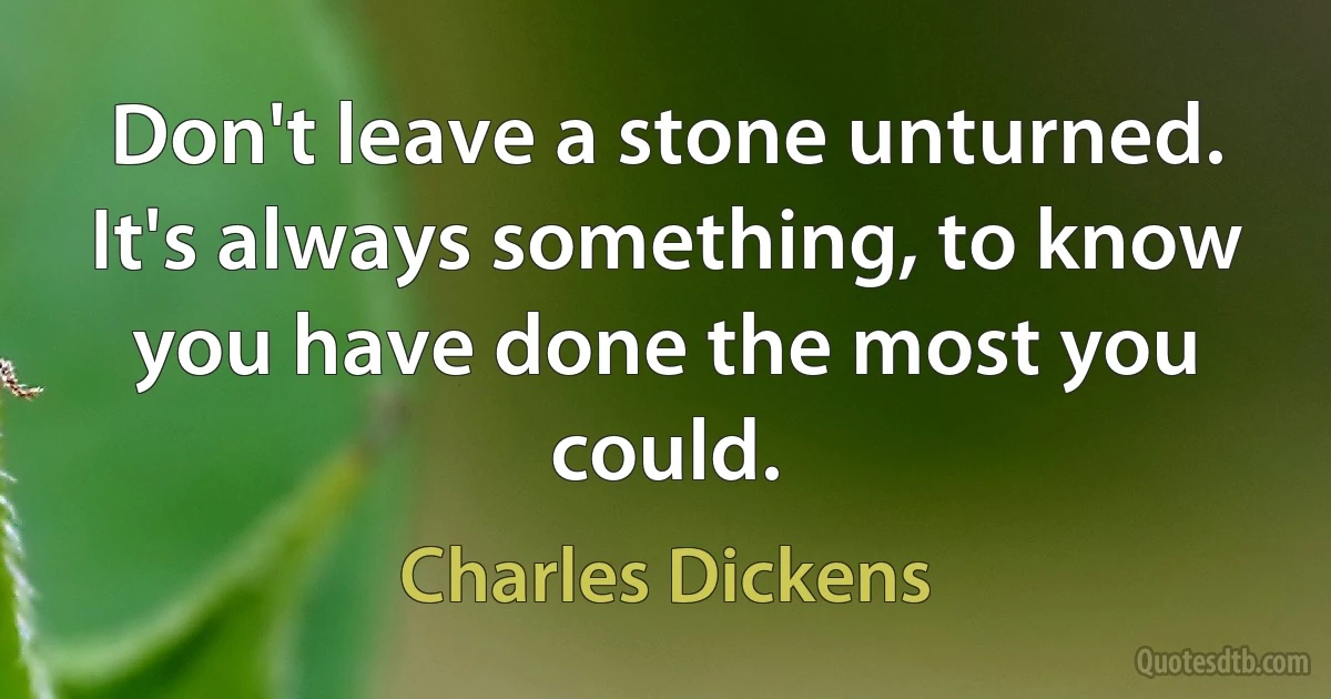 Don't leave a stone unturned. It's always something, to know you have done the most you could. (Charles Dickens)