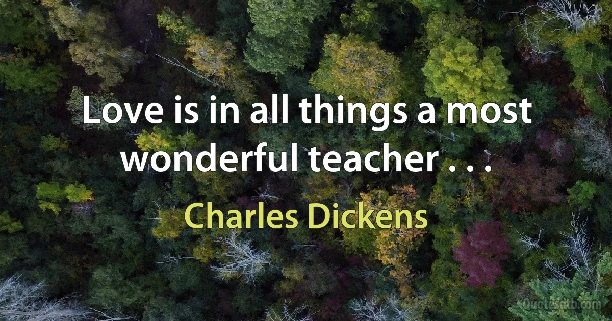 Love is in all things a most wonderful teacher . . . (Charles Dickens)