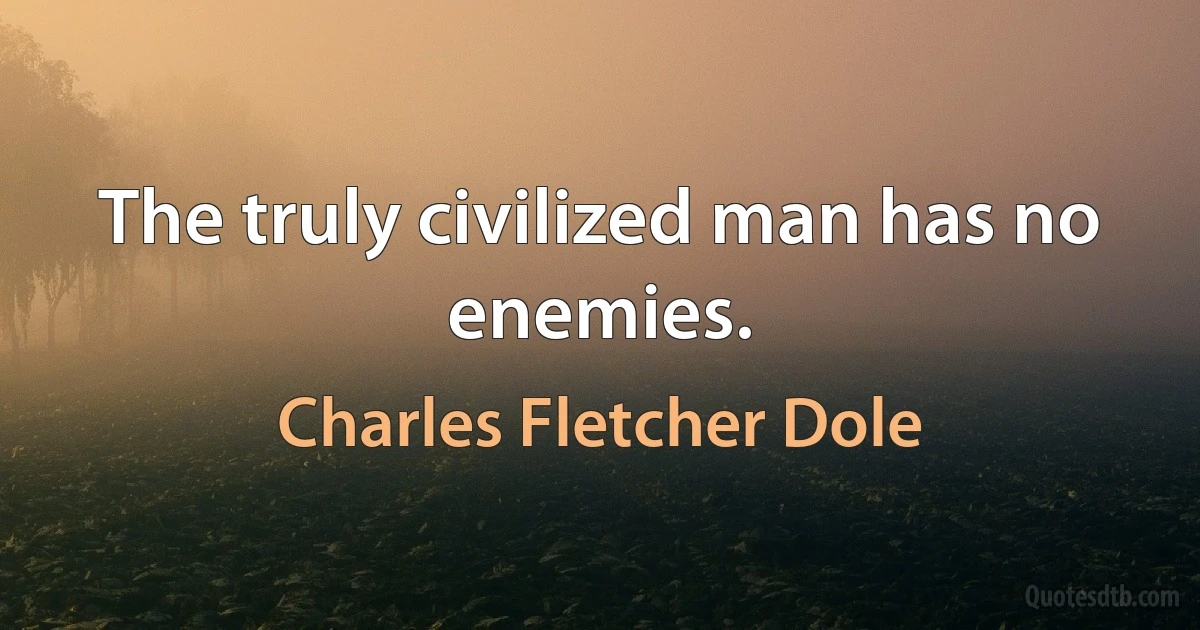 The truly civilized man has no enemies. (Charles Fletcher Dole)