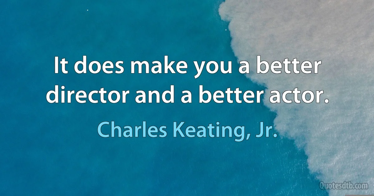 It does make you a better director and a better actor. (Charles Keating, Jr.)