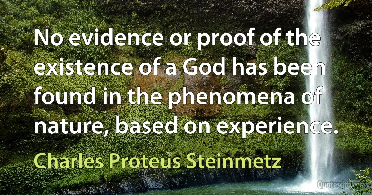 No evidence or proof of the existence of a God has been found in the phenomena of nature, based on experience. (Charles Proteus Steinmetz)