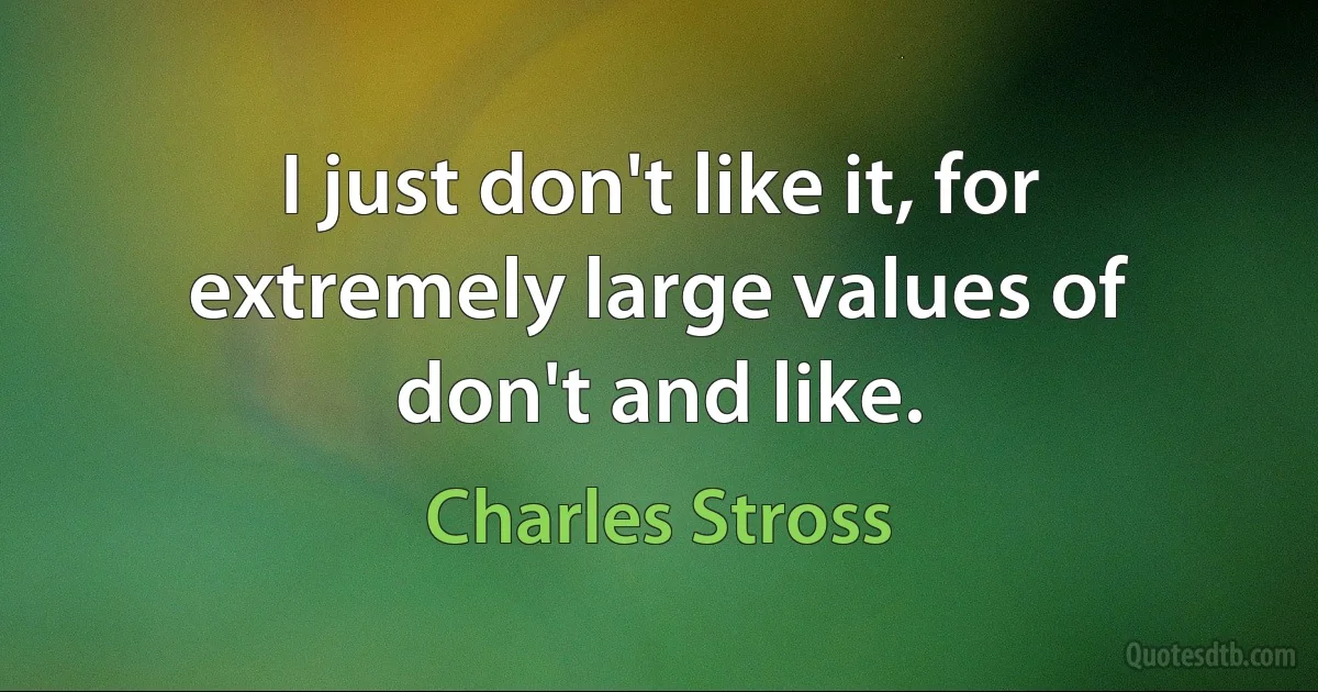 I just don't like it, for extremely large values of don't and like. (Charles Stross)