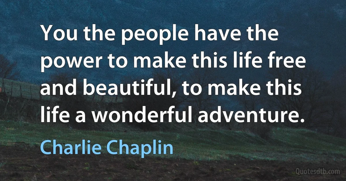 You the people have the power to make this life free and beautiful, to make this life a wonderful adventure. (Charlie Chaplin)