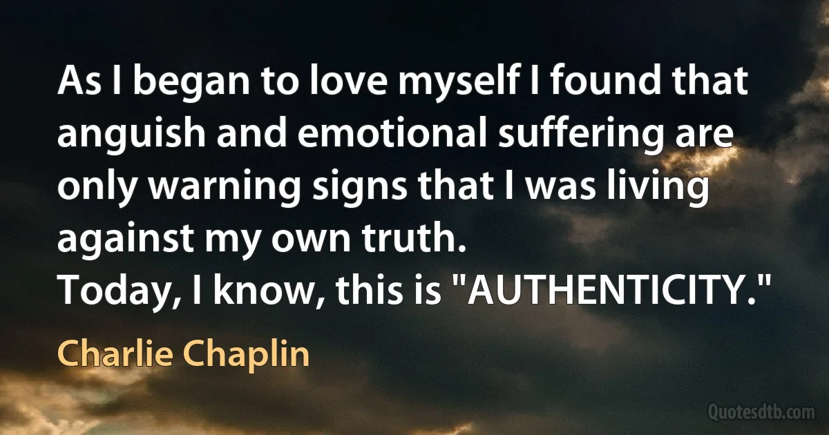 As I began to love myself I found that anguish and emotional suffering are only warning signs that I was living against my own truth.
Today, I know, this is "AUTHENTICITY." (Charlie Chaplin)