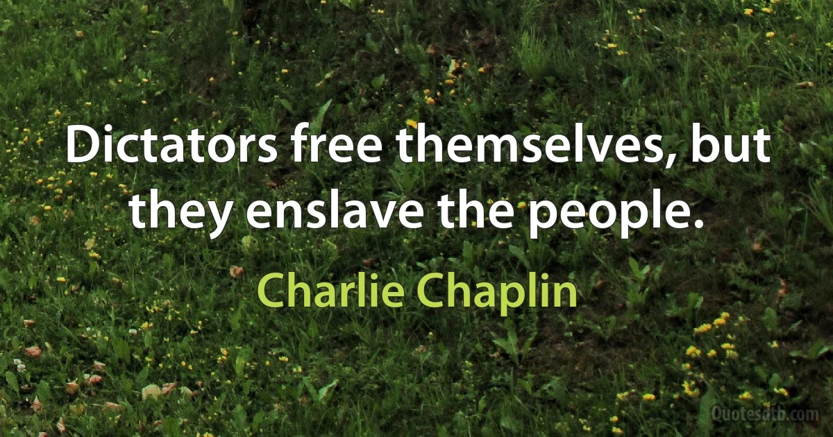 Dictators free themselves, but they enslave the people. (Charlie Chaplin)