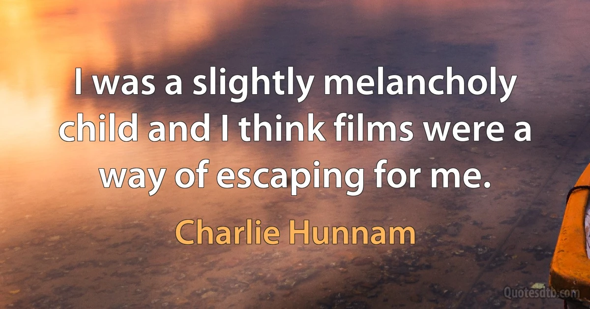 I was a slightly melancholy child and I think films were a way of escaping for me. (Charlie Hunnam)