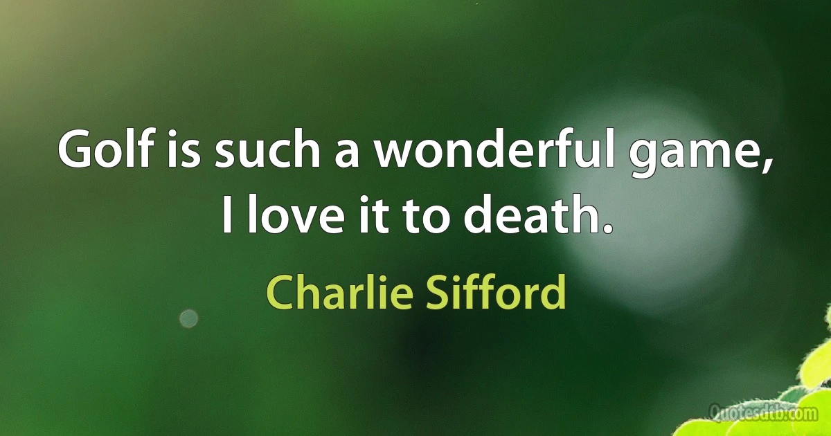 Golf is such a wonderful game, I love it to death. (Charlie Sifford)