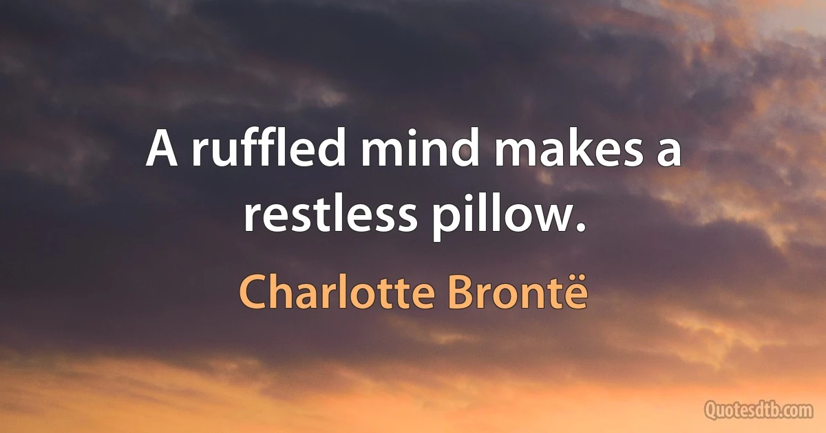 A ruffled mind makes a restless pillow. (Charlotte Brontë)