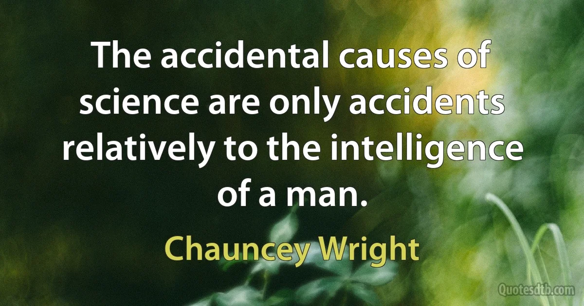 The accidental causes of science are only accidents relatively to the intelligence of a man. (Chauncey Wright)