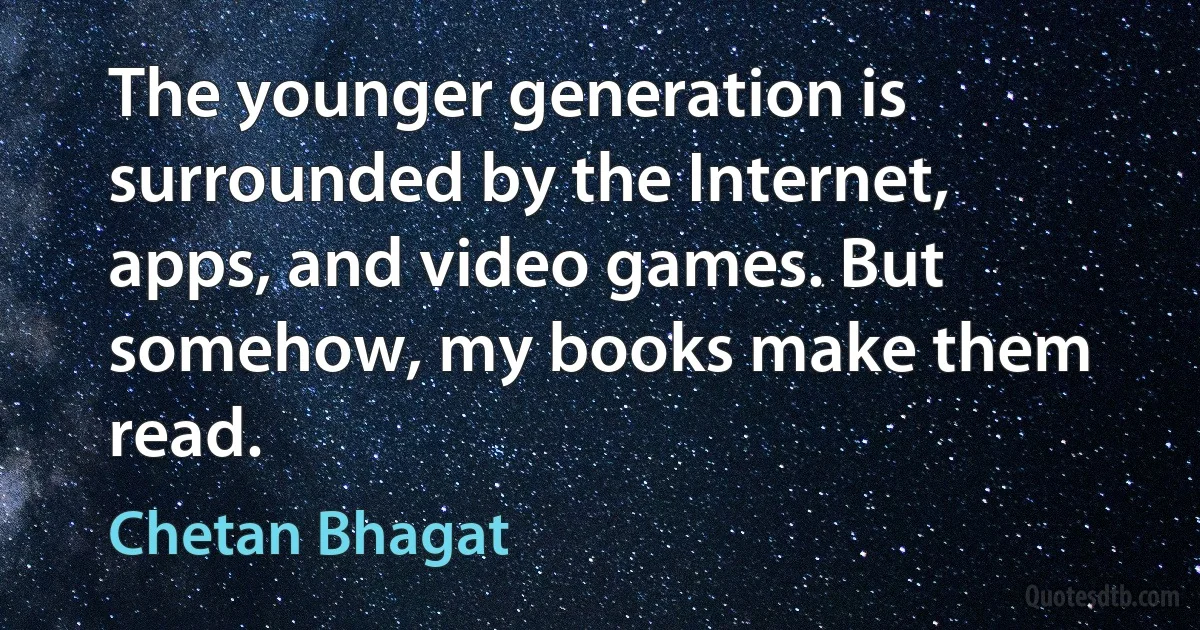 The younger generation is surrounded by the Internet, apps, and video games. But somehow, my books make them read. (Chetan Bhagat)