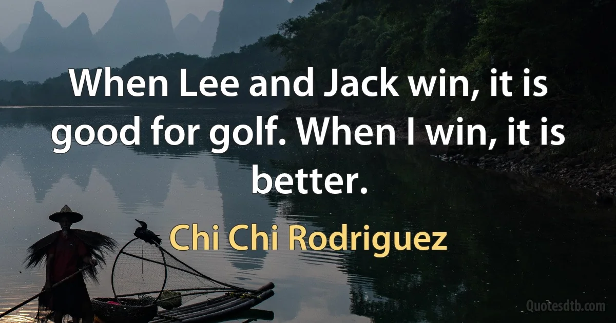 When Lee and Jack win, it is good for golf. When I win, it is better. (Chi Chi Rodriguez)