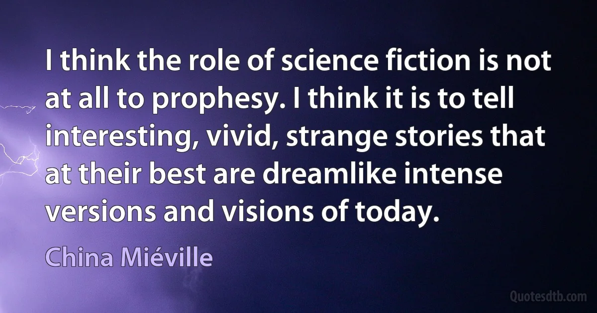 I think the role of science fiction is not at all to prophesy. I think it is to tell interesting, vivid, strange stories that at their best are dreamlike intense versions and visions of today. (China Miéville)