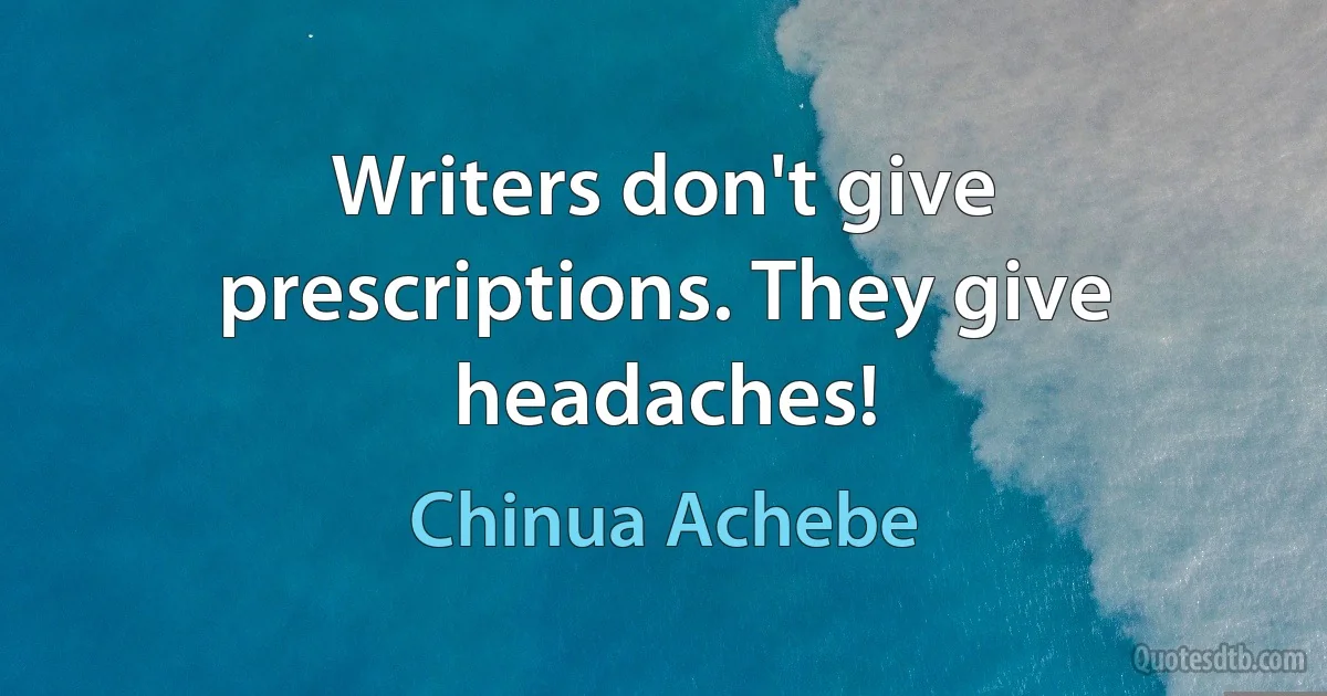 Writers don't give prescriptions. They give headaches! (Chinua Achebe)