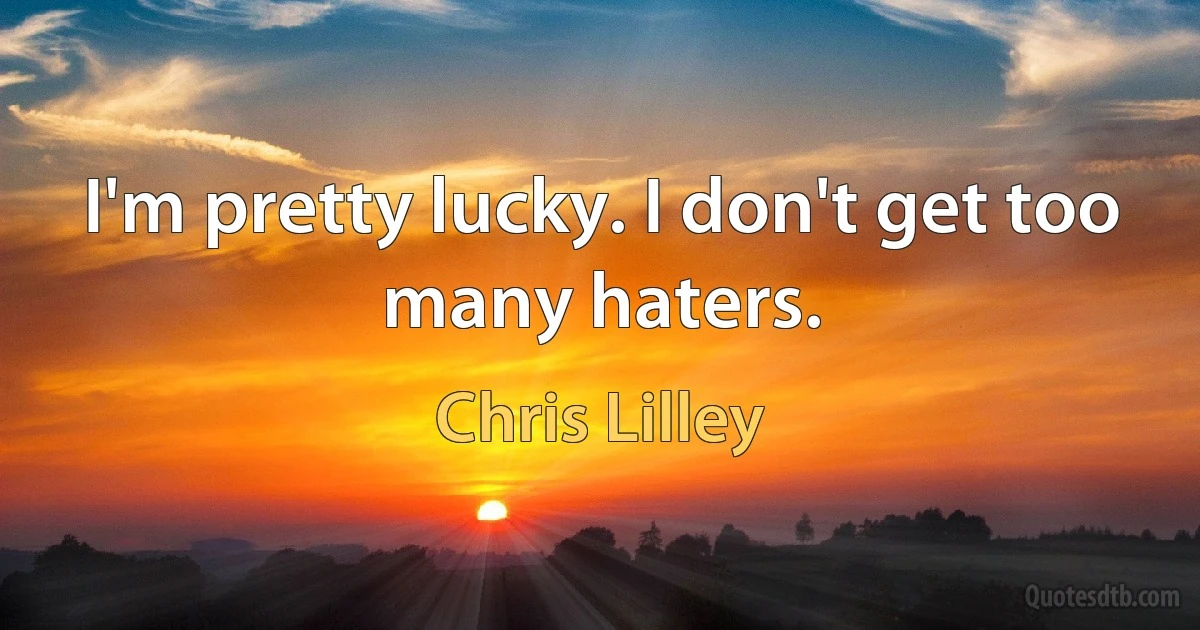 I'm pretty lucky. I don't get too many haters. (Chris Lilley)