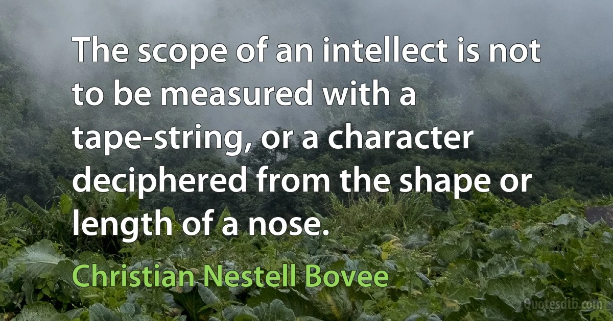 The scope of an intellect is not to be measured with a tape-string, or a character deciphered from the shape or length of a nose. (Christian Nestell Bovee)